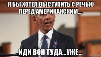 я бы хотел выступить с речью перед американским.... иди вон туда...уже...