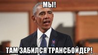 мы! там забился трансбойдер!