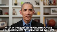  когда он самодовольно бросал микрофон у него было немного другое выражение лица. нет?