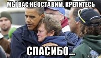 мы вас не оставим. крепитесь спасибо...