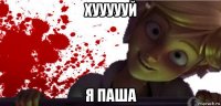 хуууууй я паша