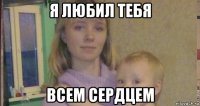я любил тебя всем сердцем