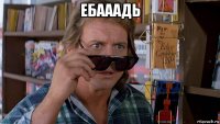 ебааадь 