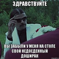 здравствуйте вы забыли у меня на столе свой недоеденный доширак