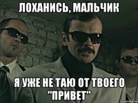 лоханись, мальчик я уже не таю от твоего "привет"