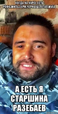когда на курсе есть рафа,мила,серж,черныш,потап,муха а есть я старшина разебаев