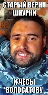 старый верни шнурки и чесы волосатову