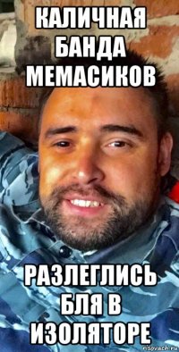 каличная банда мемасиков разлеглись бля в изоляторе