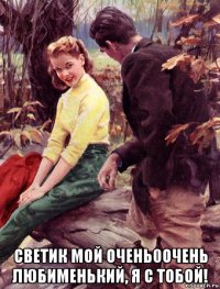  светик мой очень0очень любименький, я с тобой!
