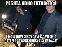 ребята явно готовятся к мощному сексу друг с другом. а потом по художжнику с хуем будут ебать