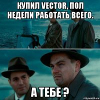 купил vector, пол недели работать всего. а тебе ?