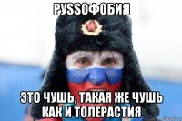 руssофобия это чушь, такая же чушь как и толерастия