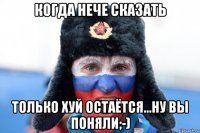 когда нече сказать только хуй остаётся...ну вы поняли;-)