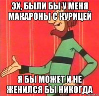эх, были бы у меня макароны с курицей я бы может и не женился бы никогда