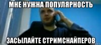 мне нужна популярность засылайте стримснайперов