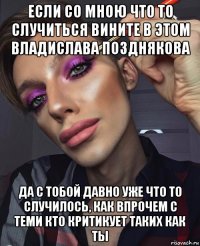 если со мною что то случиться вините в этом владислава позднякова да с тобой давно уже что то случилось, как впрочем с теми кто критикует таких как ты