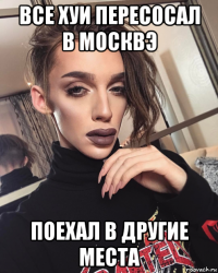 все хуи пересосал в москвэ поехал в другие места