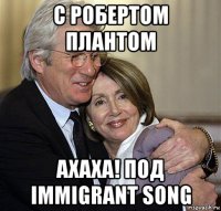 с робертом плантом ахаха! под immigrant song