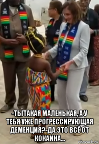  -тытакая маленькая, а у тебя уже прогрессирующая деменция?-да.это всё от кокаина...