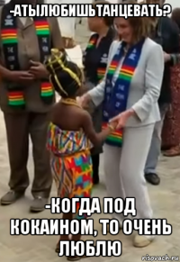 -атылюбишьтанцевать? -когда под кокаином, то очень люблю