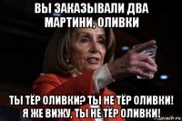 вы заказывали два мартини, оливки ты тёр оливки? ты не тёр оливки! я же вижу, ты не тёр оливки!