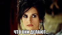  что они делают...