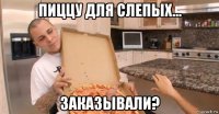 пиццу для слепых... заказывали?
