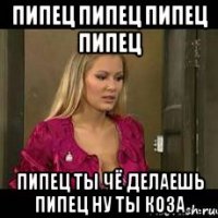 пипец пипец пипец пипец пипец ты чё делаешь пипец ну ты коза