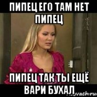 пипец его там нет пипец пипец так ты ещё вари бухал
