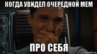 когда увидел очередной мем про себя