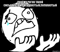 почему рогов такой сиськанутый,письканутый,попканутый 