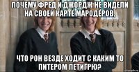 почему фред и джордж не видели на своей карте мародёров, что рон везде ходит с каким то питером петигрю?