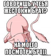 говоришь,у тебя жестокий брат? на моего посмотри,бро))