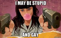 i may be stupid and gay