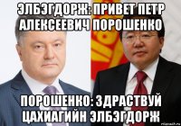 элбэгдорж: привет петр алексеевич порошенко порошенко: здраствуй цахиагийн элбэгдорж