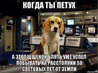 когда ты петух а этот щщенок блять уже успел побывать на расстоянии 50 световых лет от земли