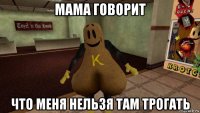 мама говорит что меня нельзя там трогать