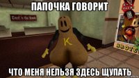 папочка говорит что меня нельзя здесь щупать