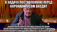 в задачу поставленную перед коронавирусом входит окончательно добить частные бизнесы не давая бизнесменам выйти на улицу и встречаться друг с другом и реализовывать новые бизнес проекты с высокой отдачей