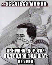 уссаться можно не нужно, дорогая, под водой я дышать не умею