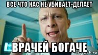 все что нас не убивает-делает врачей богаче