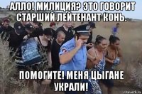 -алло! милиция? это говорит старший лейтенант конь. помогите! меня цыгане украли!