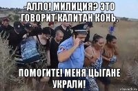 -алло! милиция? это говорит капитан конь. помогите! меня цыгане украли!