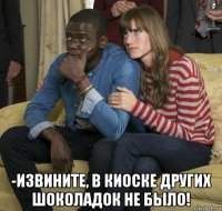  -извините, в киоске других шоколадок не было!