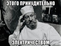этого принудительно электричеством
