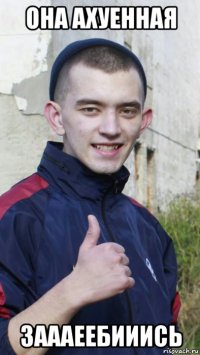 она ахуенная заааеебииись