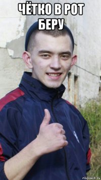 чётко в рот беру 