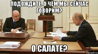 подождите. о чём мы сейчас говорим? о салате?