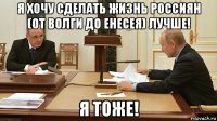 я хочу сделать жизнь россиян (от волги до енесея) лучше! я тоже!