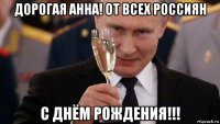 дорогая анна! от всех россиян с днём рождения!!!